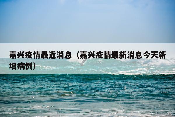 嘉兴疫情最近消息（嘉兴疫情最新消息今天新增病例）