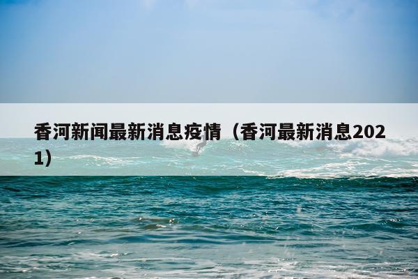 香河新闻最新消息疫情（香河最新消息2021）