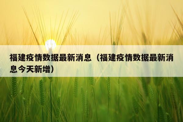 福建疫情数据最新消息（福建疫情数据最新消息今天新增）