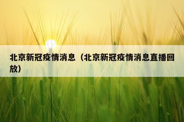 北京新冠疫情消息（北京新冠疫情消息直播回放）