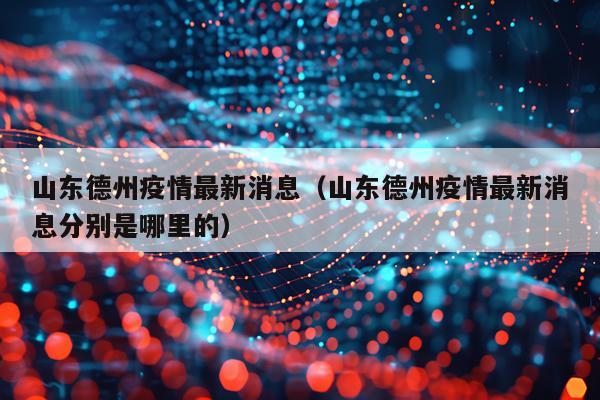 山东德州疫情最新消息（山东德州疫情最新消息分别是哪里的）
