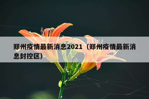 郑州疫情最新消息2021（郑州疫情最新消息封控区）