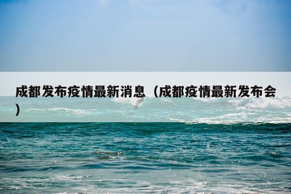 成都发布疫情最新消息（成都疫情最新发布会）