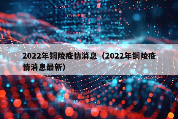 2022年铜陵疫情消息(2022年铜陵疫情消息最新)