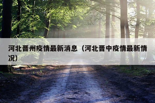 河北晋州疫情最新消息(河北晋中疫情最新情况)