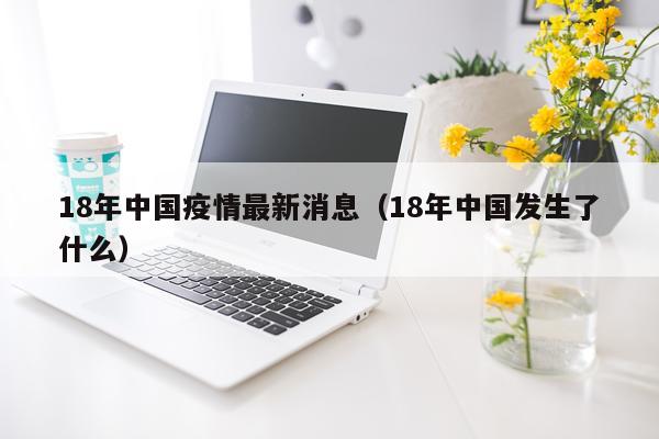 18年中国疫情最新消息（18年中国发生了什么）
