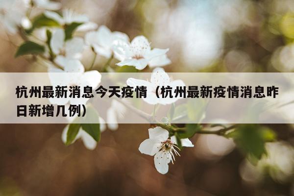 杭州最新消息今天疫情（杭州最新疫情消息昨日新增几例）