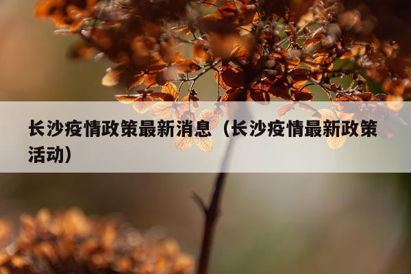 长沙疫情政策最新消息（长沙疫情最新政策 活动）