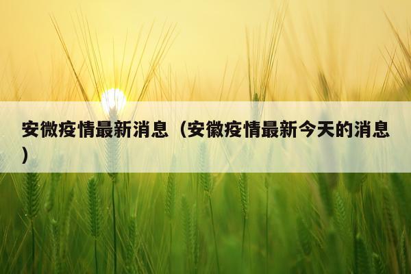 安微疫情最新消息（安徽疫情最新今天的消息）