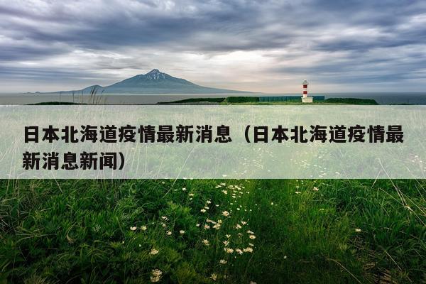 日本北海道疫情最新消息（日本北海道疫情最新消息新闻）