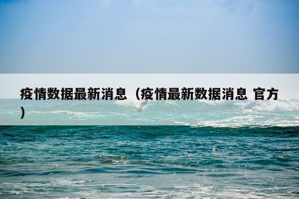疫情数据最新消息（疫情最新数据消息 官方）