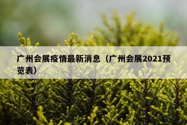 广州会展疫情最新消息（广州会展2021预览表）