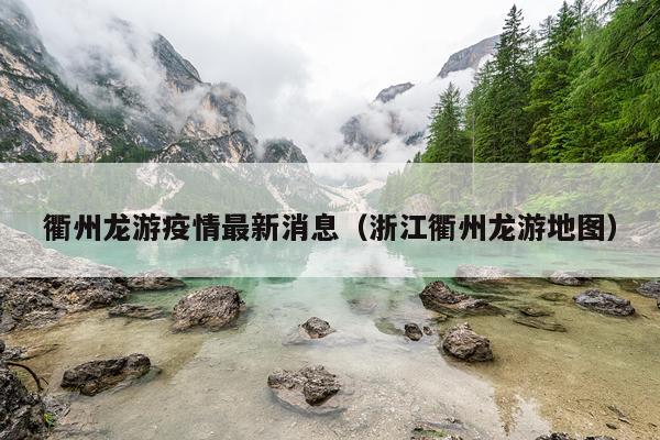 衢州龙游疫情最新消息（浙江衢州龙游地图）