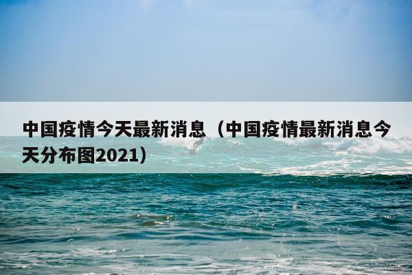 中国疫情今天最新消息(中国疫情最新消息今天分布图2021)