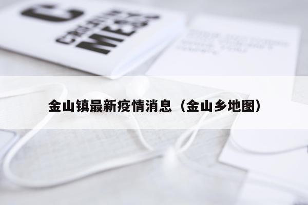 金山镇最新疫情消息(金山乡地图)