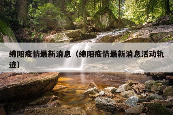 绵阳疫情最新消息(绵阳疫情最新消息活动轨迹)