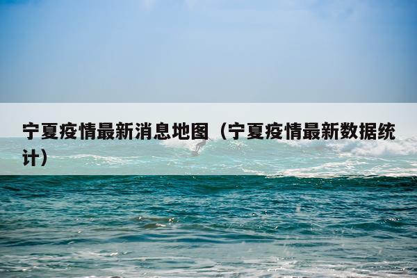 宁夏疫情最新消息地图(宁夏疫情最新数据统计)