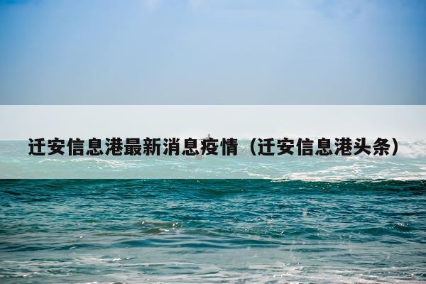 迁安信息港最新消息疫情(迁安信息港头条)