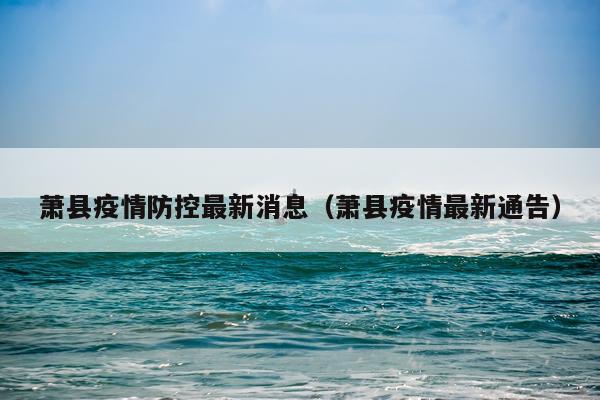 萧县疫情防控最新消息（萧县疫情最新通告）