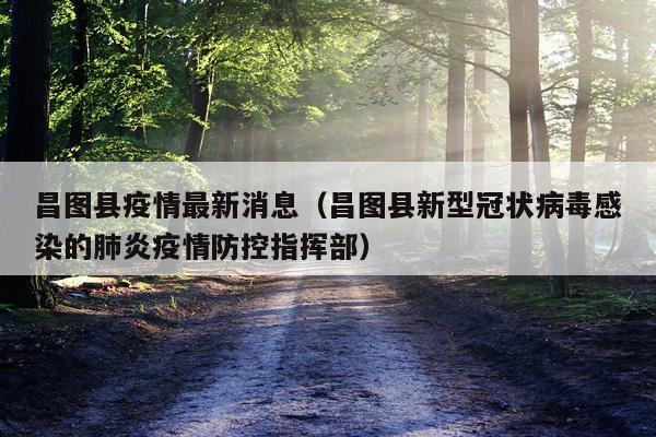 昌图县疫情最新消息（昌图县新型冠状病毒感染的肺炎疫情防控指挥部）