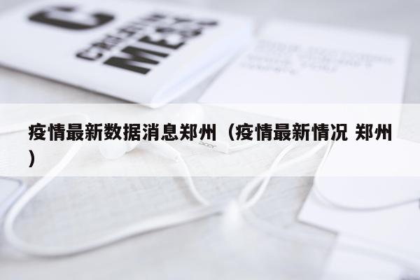 疫情最新数据消息郑州（疫情最新情况 郑州）