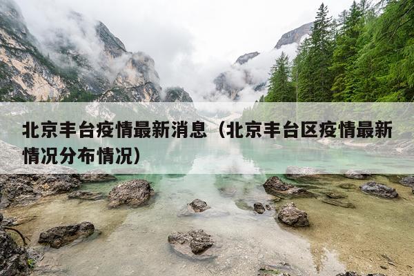 北京丰台疫情最新消息(北京丰台区疫情最新情况分布情况)