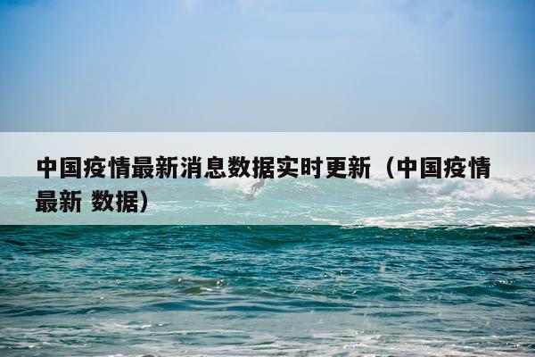 中国疫情最新消息数据实时更新(中国疫情 最新 数据)