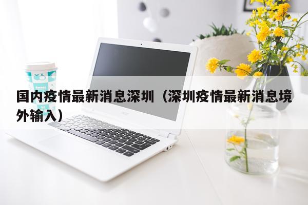 国内疫情最新消息深圳(深圳疫情最新消息境外输入)