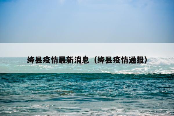 绛县疫情最新消息(绛县疫情通报)