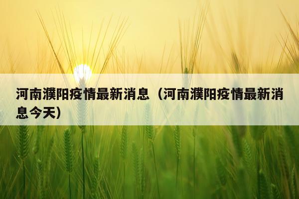 河南濮阳疫情最新消息(河南濮阳疫情最新消息今天)