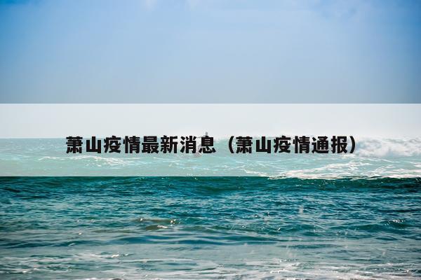 萧山疫情最新消息(萧山疫情通报)