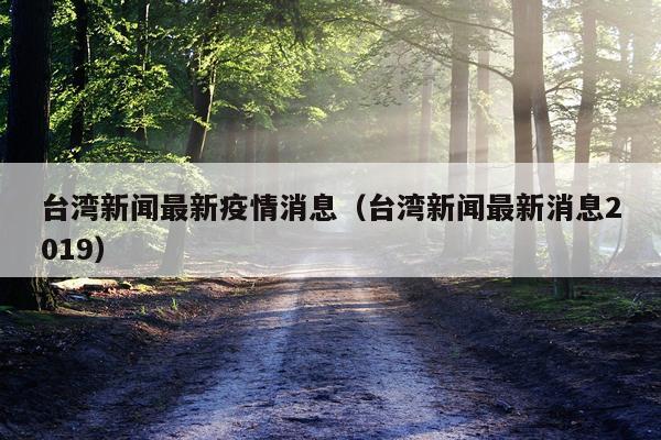 台湾新闻最新疫情消息(台湾新闻最新消息2019)