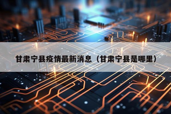 甘肃宁县疫情最新消息(甘肃宁县是哪里)