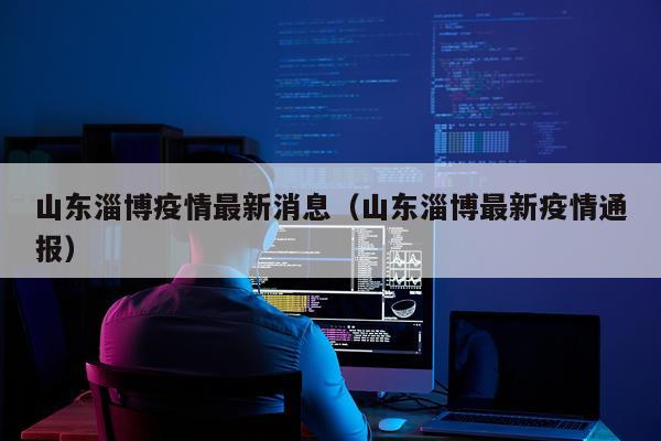 山东淄博疫情最新消息(山东淄博最新疫情通报)