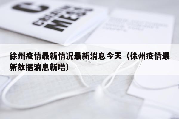 徐州疫情最新情况最新消息今天(徐州疫情最新数据消息新增)