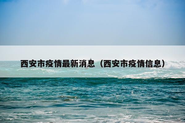 西安市疫情最新消息（西安市疫情信息）