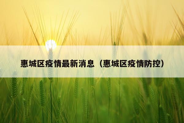 惠城区疫情最新消息（惠城区疫情防控）
