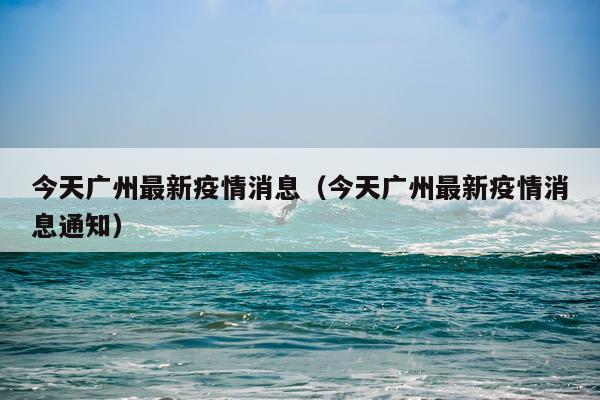 今天广州最新疫情消息（今天广州最新疫情消息通知）