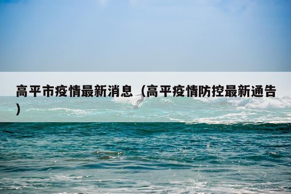 高平市疫情最新消息(高平疫情防控最新通告)