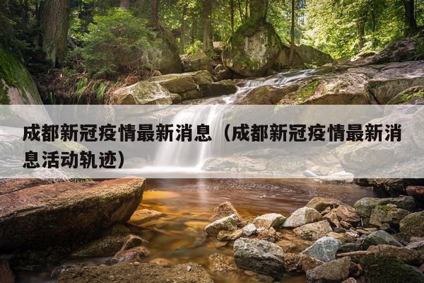 成都新冠疫情最新消息(成都新冠疫情最新消息活动轨迹)