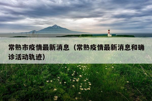 常熟市疫情最新消息(常熟疫情最新消息和确诊活动轨迹)
