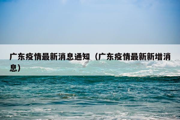 广东疫情最新消息通知（广东疫情最新新增消息）