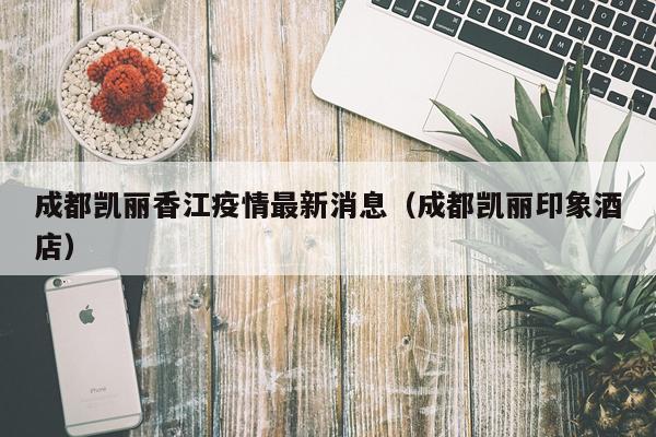成都凯丽香江疫情最新消息(成都凯丽印象酒店)