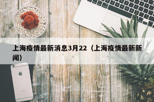 上海疫情最新消息3月22（上海疫情最新新闻）