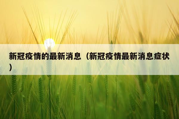 新冠疫情的最新消息（新冠疫情最新消息症状）