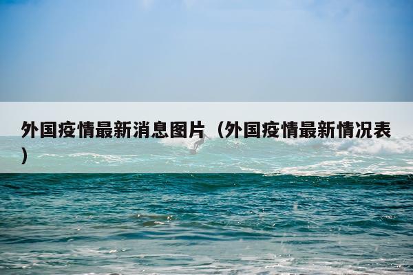 外国疫情最新消息图片（外国疫情最新情况表）
