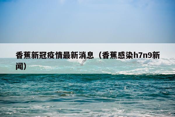 香蕉新冠疫情最新消息(香蕉感染h7n9新闻)