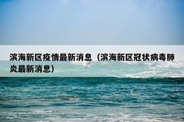 滨海新区疫情最新消息(滨海新区冠状病毒肺炎最新消息)