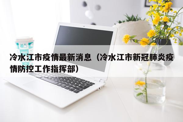 冷水江市疫情最新消息(冷水江市新冠肺炎疫情防控工作指挥部)