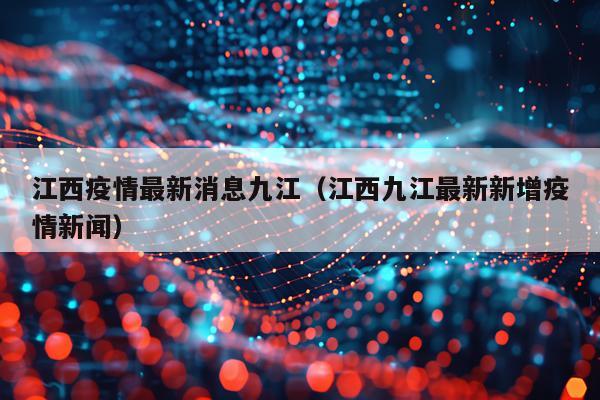 江西疫情最新消息九江（江西九江最新新增疫情新闻）